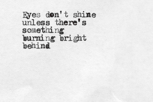 Eyes don't shine unless there's something burning bright behind