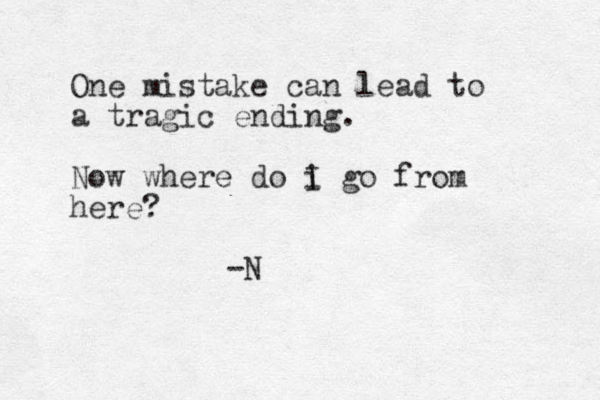 One mistake can lead to a tragic ending. Now where do i I go from here? -N