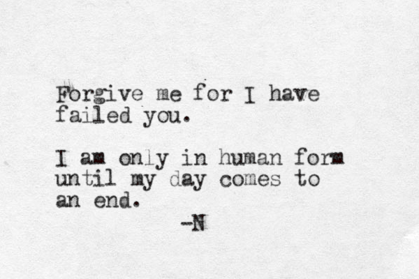 Forgive me for I have failed you. I am only in human form until my day comes to an end. -N