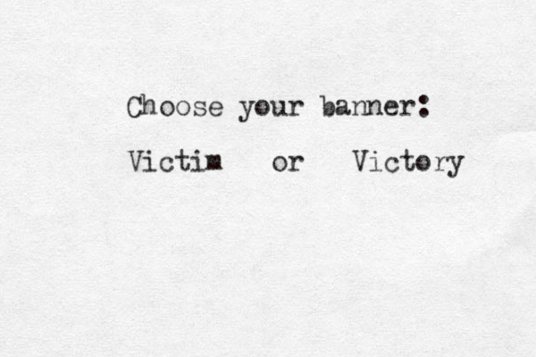 Choose your banner: Victim or Victory 