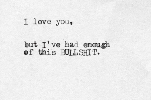 I love you, but I've had enough of this BULLSHIT. 