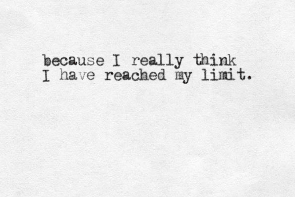 because I really think I have reached my limit. 