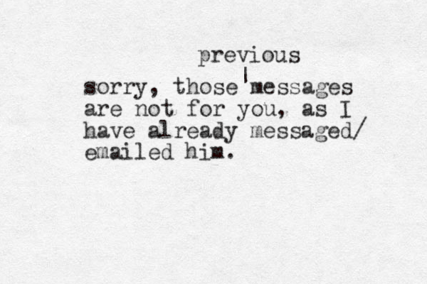 sorry, those messages are ot n for you, as I have already messaged/ emailed him. | previous 