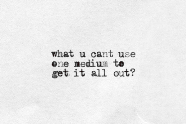 what u cant use one medium to get it all out? 