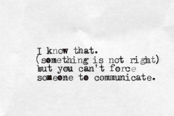 I know that. but you can't force someone to communicate. (something is not right) 