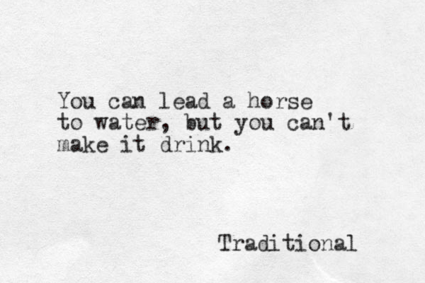 You can lead a horse to water, but you can't make it drink. Traditional 