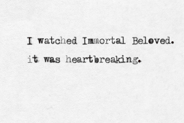 I watched Immortal Beloved. it was heartbreaking.