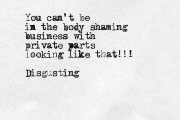 You can't be in the body shaming business with private parts looking like that!!! Disgusting
