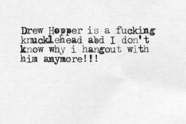 Drew Hopper is a fucking knucklehead abd I do n't know why i hangout with him anymore!!!