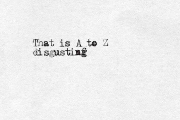 That is A to Z disgustinf g