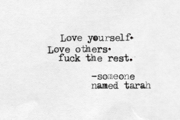 Love yourself Love others fuck the rest. . . -someone named tarah 