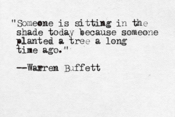 "Someone is sitting in the shade today because someone planted a tree a long time ago." --Warren Buffett