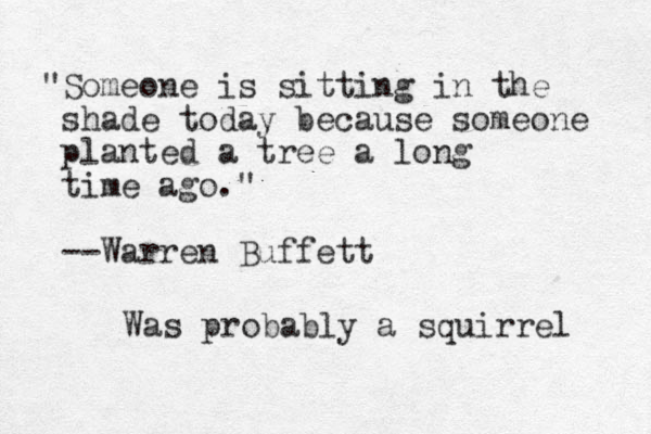 "Someone is sitting in the shade today because someone planted a tree a long time ago." --Warren Buffett Was probably a squirrel 