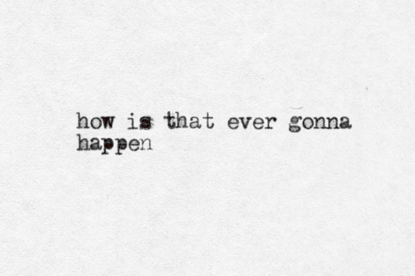 how is that ever gonna happen 