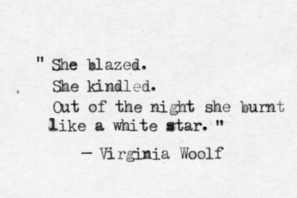 " She blazed. She kindled. Out of the night she burnt like a white star. " _ Virginia Woolf 