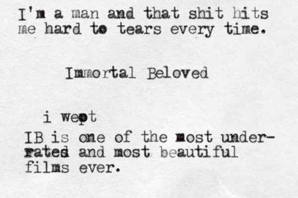 Immortal Beloved i weot p IB is one of the most under- rates d and most beautiful films ever. I'm a man and that shit hits me hard to tears every time. 