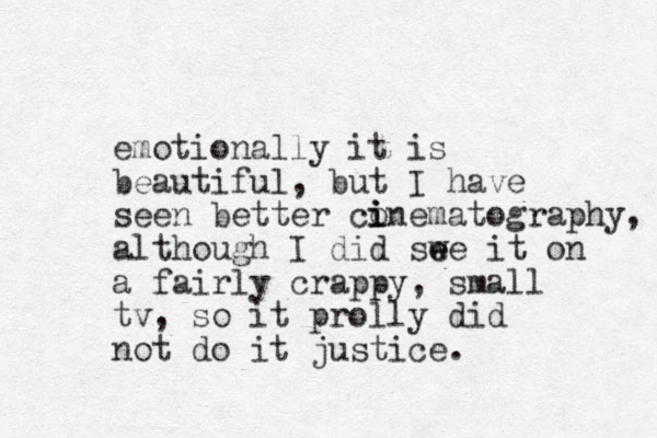 emotionally it is beautiful, but I have seen better con i i i ematography, although I did swe it e e on a fairly crappy, small tv, so it prolly did not do it justice.