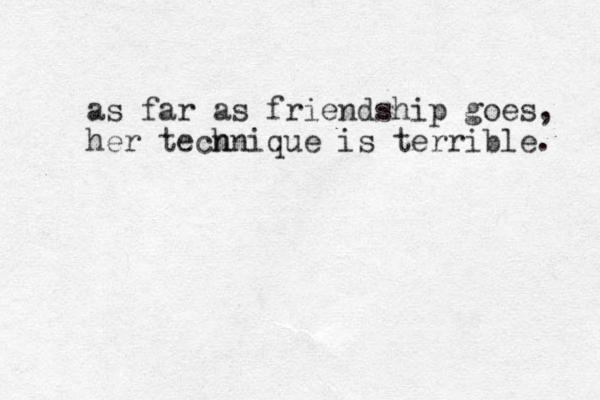 as far as friendship goes, her tecn hnique is terrible. 