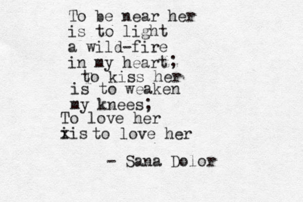 To be near her is to light a wild-fire in my heart ; to kiss her T is to weaken my knees; To love her iis x to love her - Sana Dolor 