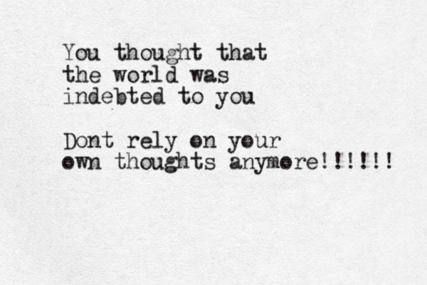 You thought that the world was indebted to you Dont rely on your own thoughts anymore!!!!!! 