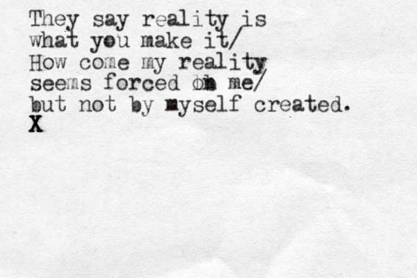 They say reality is what you make it/ How come my reality seems forced lb me on / but not by myself created. X X X X 