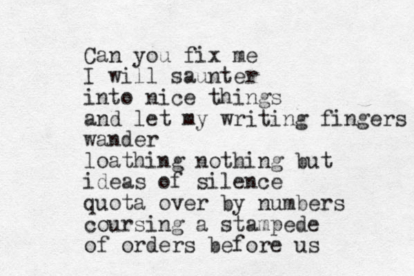 Can you fix me I will saunter into nice things and let my writing fingers wander loathing nothing but ideas of silence quota over by numbers coursing a stampede of orders before us