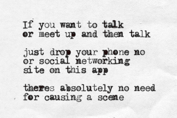 If you want to talk or meet up and then talk just drop your phone no or social networking site on this app theres absolutely no need for causing a scene