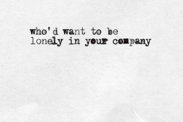 who'd want to be lonely in your company