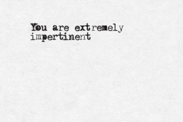 You are extremely impertinent