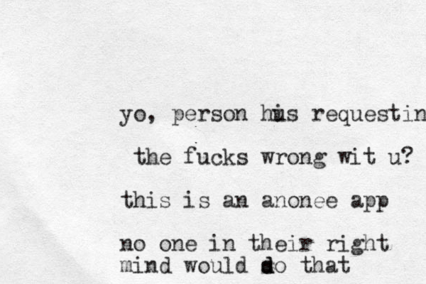 yo, person hi us requesting the fucks wrong wit u? this is an anonee app no one in their right mind would so d d that