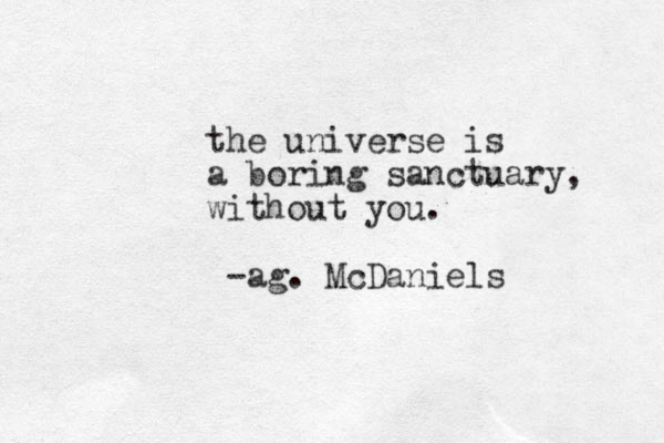 the universe is a boring sanctuary, without you. -ag. McDaniels