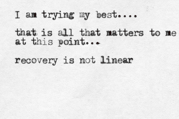 I am trying my best.... that is all that matters to me at this point... recovery is not linear 