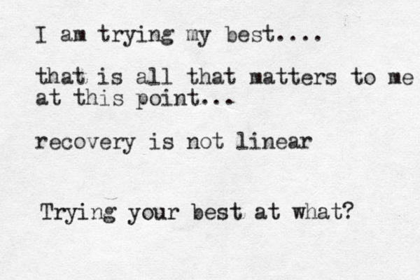 I am trying my best.... that is all that matters to me at this point... recovery is not linear Trying your best at what?