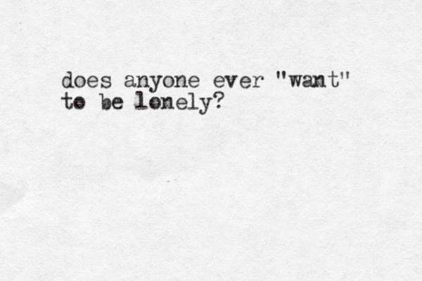 does anyone ever "want" to be lonely? 