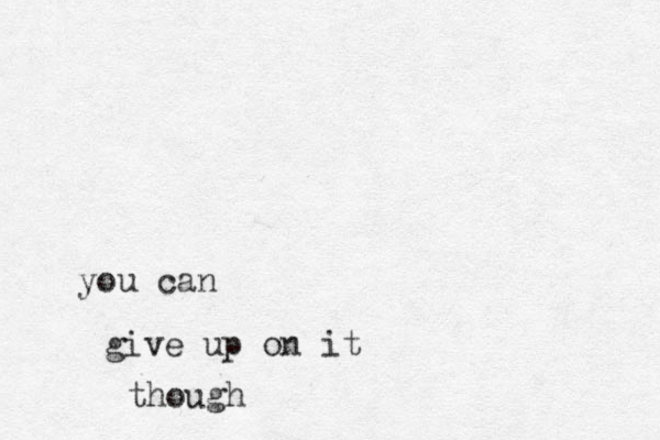 you can give up on it though