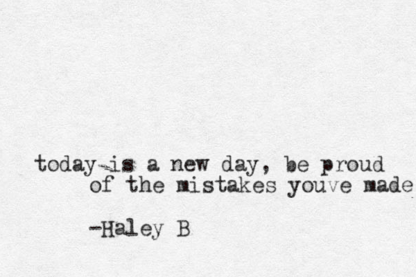 today is a new day, be proud of the mistakes youve made -Haley B 