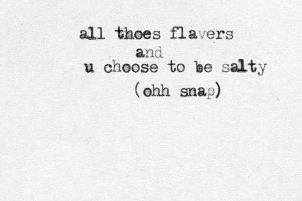 all thoes flavers and u choose to be salty (ohh snap) 