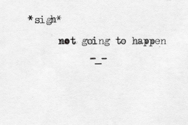 *sigh* not going to happen -_-