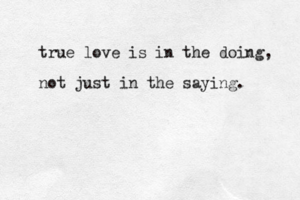 true love is in the doing, not just in the saying. 