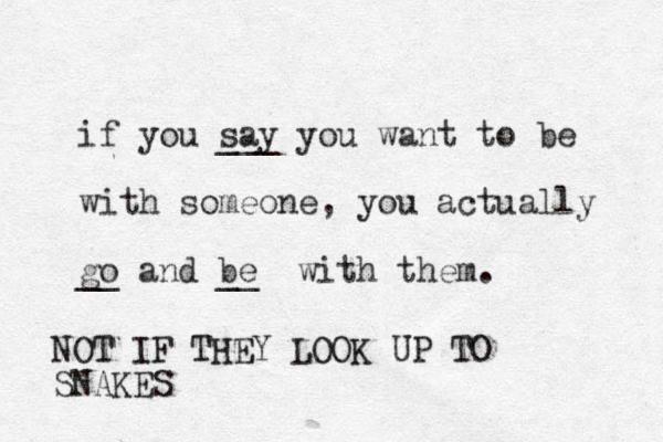 if you say ___ you want to be with someone, you actually go and be __ __ with them. NOT IF THEY LOOK UP TO SNAKES