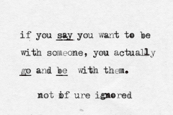 if you say ___ you want to be with someone, you actually go and be __ __ with them. not of i ure ignored 