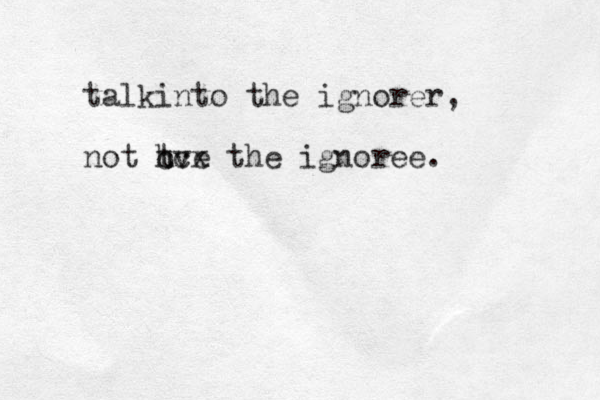 talkinto the ignorer, not tve h ccx the ignoree.