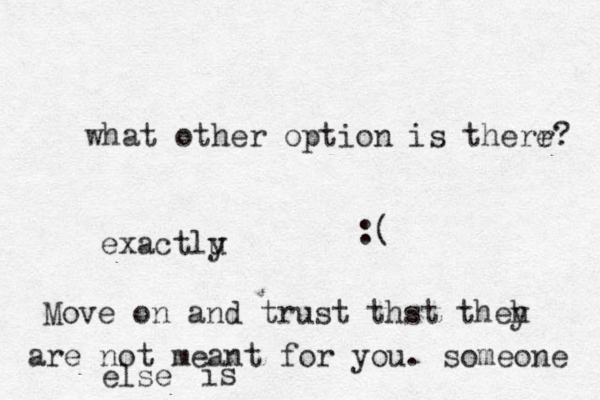 what other option is therr? e :( exactlu y Move on and trust thst theh y are not meant for you. someone else is 