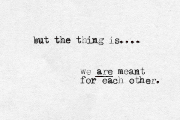 but the thing is.... we are ___ meant for each other. 