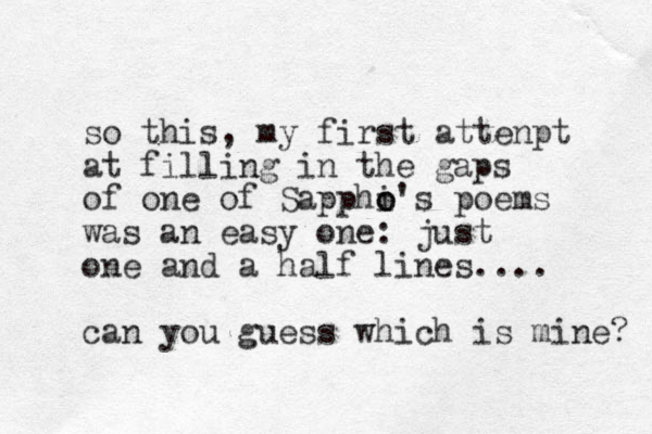 so this, my first attenpt at filling in the gaps of one of Sapphi o o's poems was an easy one: just one and a half lines.... can you guess which is mine? 