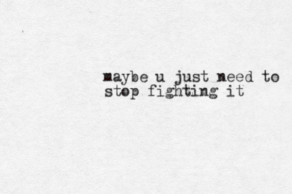 maybe u just need to stop fighting it
