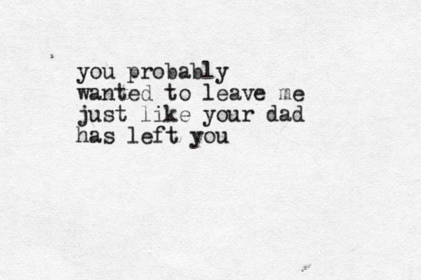 you probably wanted to leave me just like your dad has left you