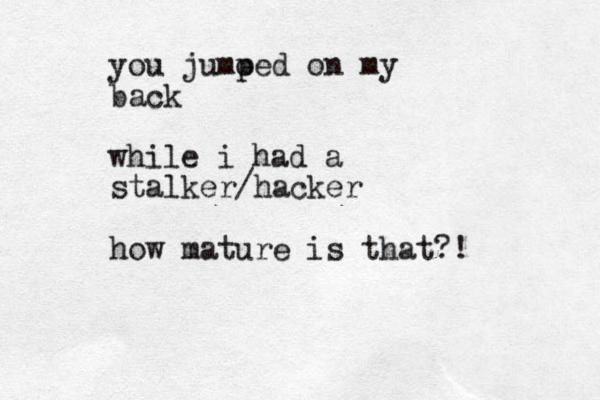 you jumo ped on my back while i had a stalker/hacker how mature is that?!