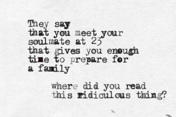 They say that you meet your soulmate at 23 that gives you enough time to prepare for a family where did you read this ridiculous thing? 