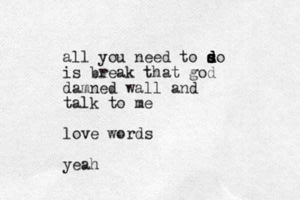 all you need to so d d s s d is break that god damned wall and talk to me love words yeah